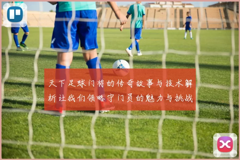 天下足球门将的传奇故事与技术解析让我们领略守门员的魅力与挑战
