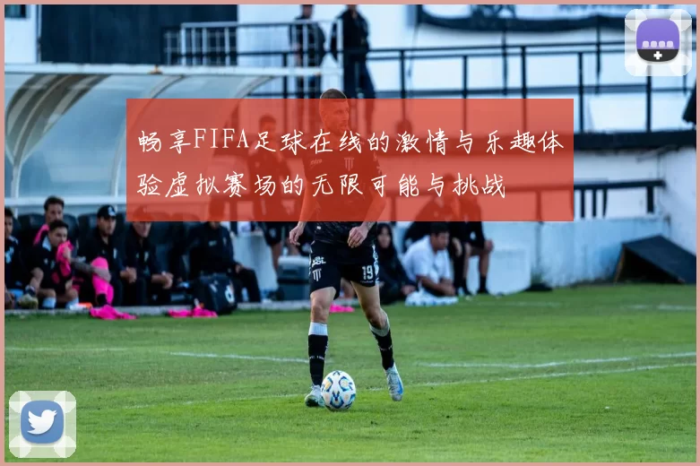 畅享FIFA足球在线的激情与乐趣体验虚拟赛场的无限可能与挑战