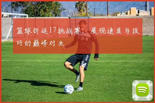 篮球折返17挑战赛：展现速度与技巧的巅峰对决