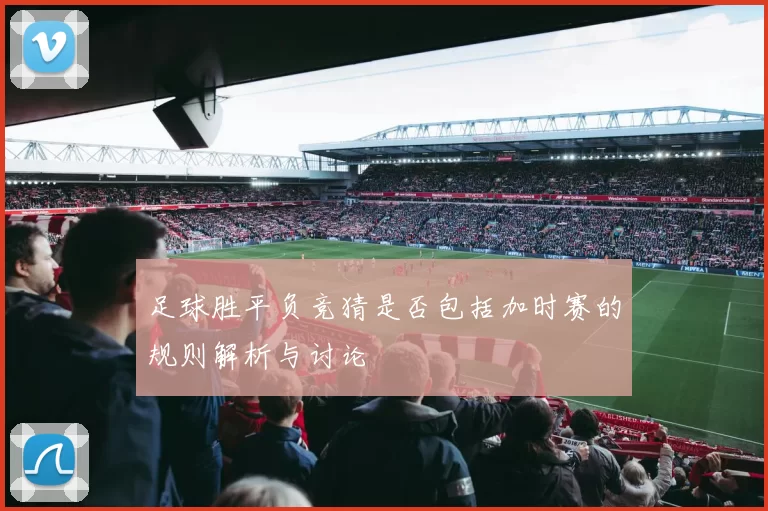 足球胜平负竞猜是否包括加时赛的规则解析与讨论