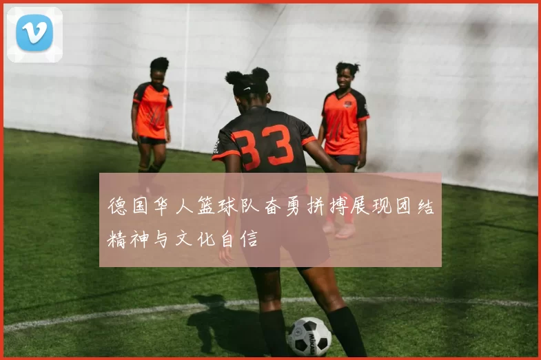 德国华人篮球队奋勇拼搏展现团结精神与文化自信